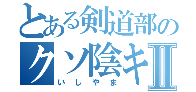 とある剣道部のクソ陰キヤⅡ（いしやま）