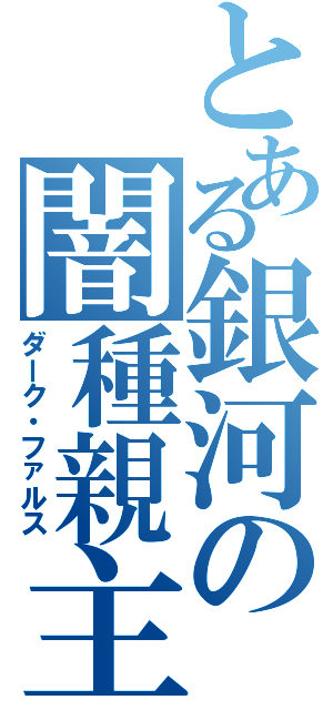 とある銀河の闇種親主（ダーク・ファルス）