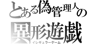 とある偽管理人の異形遊戯（イレギュラーゲーム）