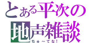 とある平次の地声雑談（ちゅ～てな！）