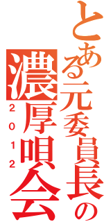 とある元委員長の濃厚唄会Ⅱ（２０１２）