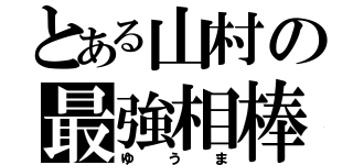 とある山村の最強相棒（ゆうま）