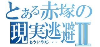 とある赤塚の現実逃避Ⅱ（もういやだ・・・）