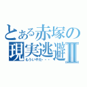 とある赤塚の現実逃避Ⅱ（もういやだ・・・）