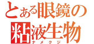 とある眼鏡の粘液生物（ナメクジ）