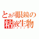 とある眼鏡の粘液生物（ナメクジ）