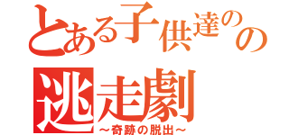 とある子供達のの逃走劇（～奇跡の脱出～）