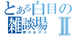 とある白目の雑談場Ⅱ（例のあの人）