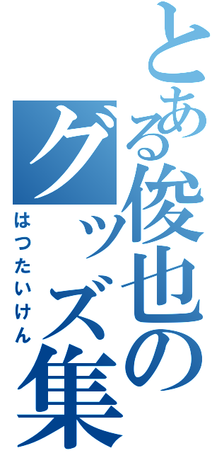 とある俊也のグッズ集め（はつたいけん）