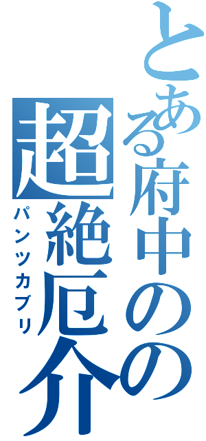 とある府中のの超絶厄介（パンツカブリ）