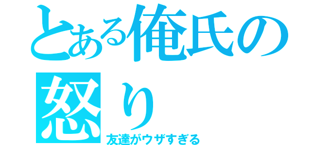 とある俺氏の怒り（友達がウザすぎる）