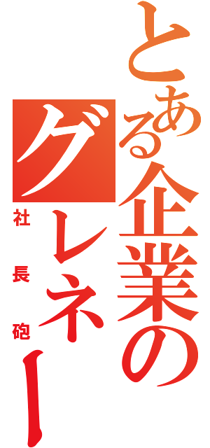 とある企業のグレネード（社長砲）