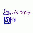 とある六つ子の妖怪（）