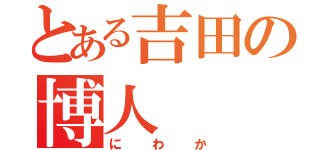 とある吉田の博人（にわか）