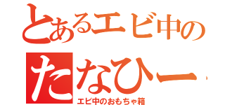 とあるエビ中のたなひー（エビ中のおもちゃ箱）