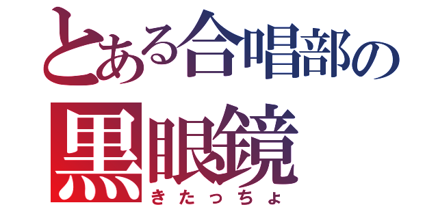 とある合唱部の黒眼鏡（きたっちょ）