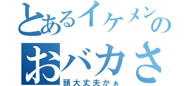 とあるイケメンのおバカさん（頭大丈夫かぁ）