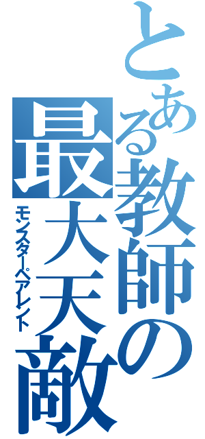 とある教師の最大天敵（モンスターペアレント）