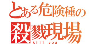 とある危険種の殺戮現場（ｋｉｌｌ ｙｏｕ ）