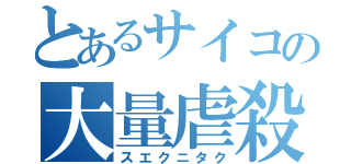 とあるサイコの大量虐殺（スエクニタク）