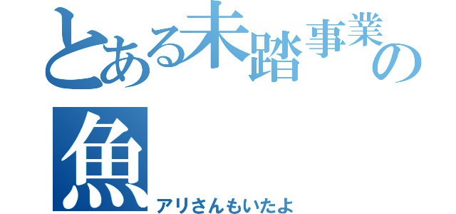 とある未踏事業の魚（アリさんもいたよ）