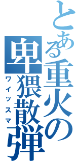 とある重火の卑猥散弾（ワイッスマ）