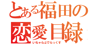 とある福田の恋愛目録（いちゃらぶでらっくす）