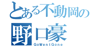 とある不動岡の野口豪（ＧｏＷｅｎｔＧｏｎｅ）