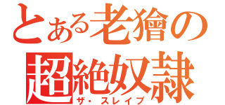 とある老獪の超絶奴隷（ザ・スレイブ）