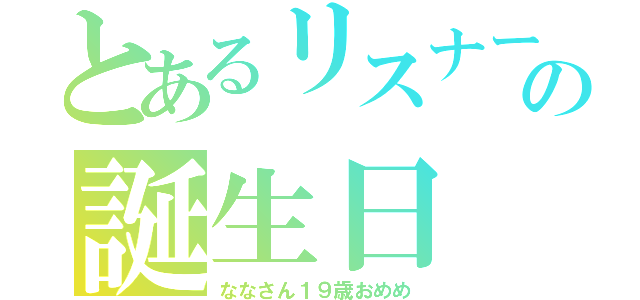 とあるリスナーの誕生日（ななさん１９歳おめめ）