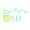 とあるリスナーの誕生日（ななさん１９歳おめめ）