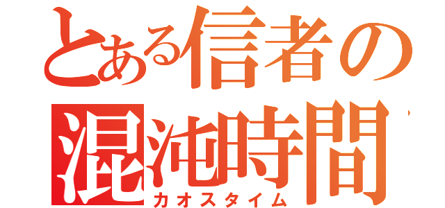 とある信者の混沌時間（カオスタイム）