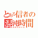 とある信者の混沌時間（カオスタイム）