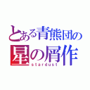 とある青熊団の星の屑作戦（ｓｔａｒｄｕｓｔ）