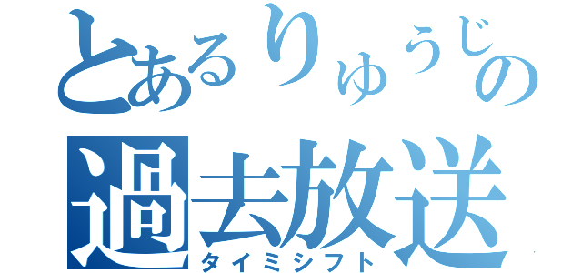 とあるりゅうじんの過去放送（タイミシフト）