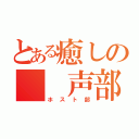 とある癒しの　　声部（ホスト部）