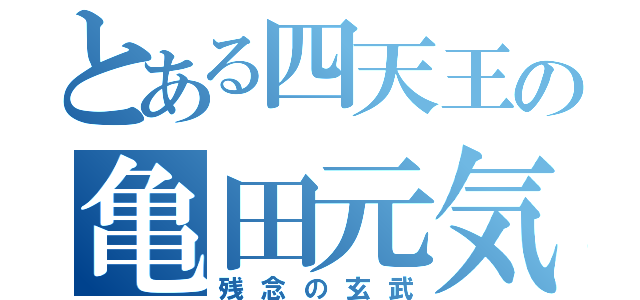 とある四天王の亀田元気（残念の玄武）