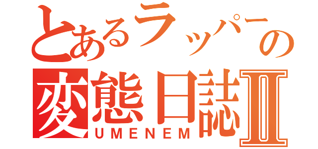 とあるラッパーの変態日誌Ⅱ（ＵＭＥＮＥＭ）