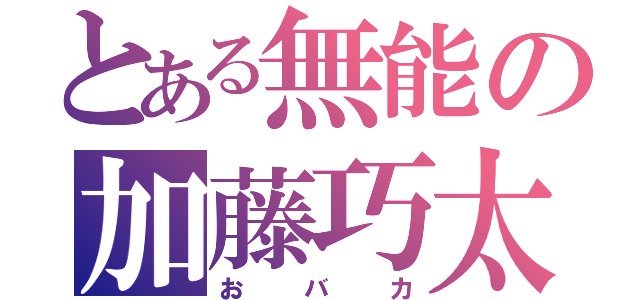 とある無能の加藤巧太（おバカ）