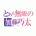 とある無能の加藤巧太（おバカ）