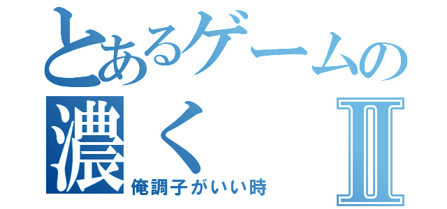 とあるゲームの濃くⅡ（俺調子がいい時）