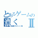 とあるゲームの濃くⅡ（俺調子がいい時）