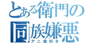 とある衛門の同族嫌悪（アニ豚叩き）