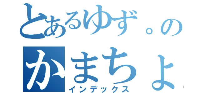 とあるゆず。のかまちょ（インデックス）