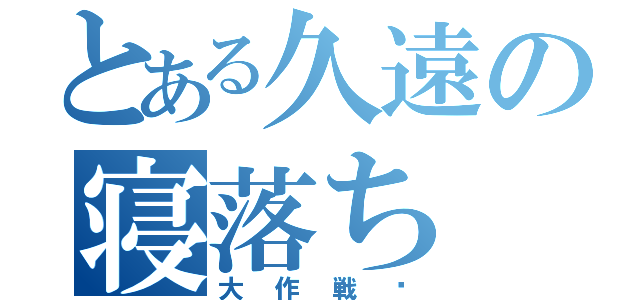 とある久遠の寝落ち（大作戦♡）