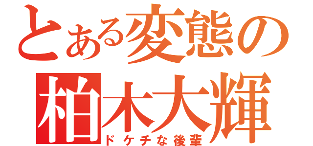 とある変態の柏木大輝（ドケチな後輩）