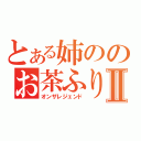 とある姉ののお茶ふり伝説Ⅱ（オンザレジェンド）