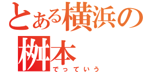 とある横浜の桝本（でっていう）