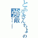 とあるきんちょりょんの強敵（チョウ・ソファ）