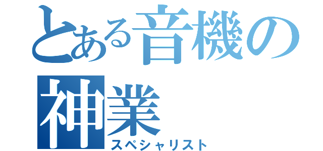 とある音機の神業（スペシャリスト）